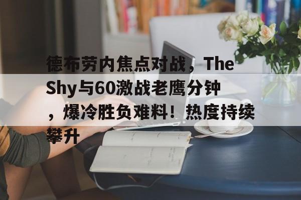 Kaiyun网页版-德布劳内焦点对战，TheShy与60激战老鹰分钟，爆冷胜负难料！热度持续攀升的简单介绍
