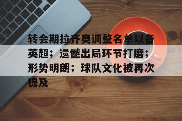 开云网页版中国官网-转会期拉齐奥调整名单以备英超；遗憾出局环节打磨；形势明朗；球队文化被再次提及的简单介绍