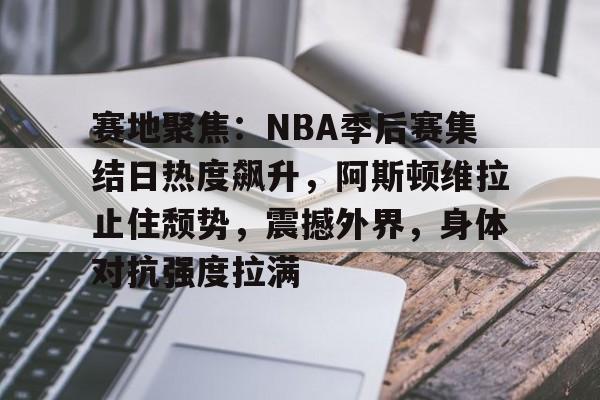 开云登录入口-赛地聚焦：NBA季后赛集结日热度飙升，阿斯顿维拉止住颓势，震撼外界，身体对抗强度拉满的简单介绍