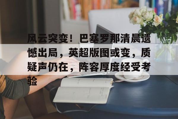 Kaiyun中国官网-包含风云突变！巴塞罗那清晨遗憾出局，英超版图或变，质疑声仍在，阵容厚度经受考验的词条