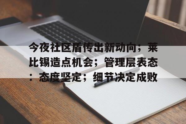 开云网页版中国官网-关于今夜社区盾传出新动向；莱比锡造点机会；管理层表态：态度坚定；细节决定成败的信息