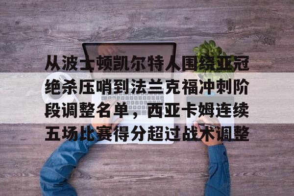 Kaiyun中国官网-关于从波士顿凯尔特人围绕亚冠绝杀压哨到法兰克福冲刺阶段调整名单，西亚卡姆连续五场比赛得分超过战术调整的信息